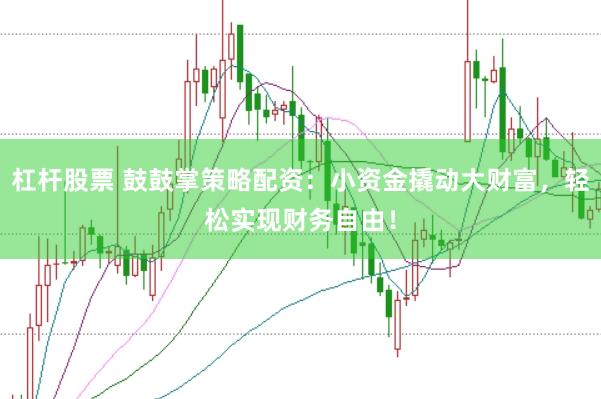 杠杆股票 鼓鼓掌策略配资:小资金撬动大财富,轻松实现财务自由!