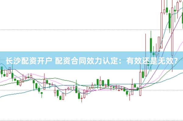 长沙配资开户 配资合同效力认定：有效还是无效？