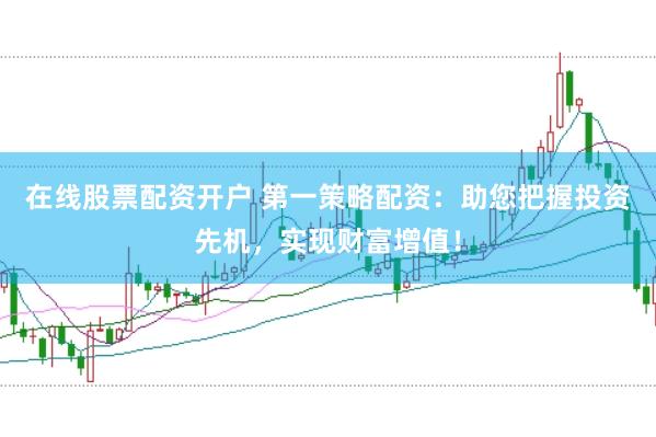 在线股票配资开户 第一策略配资：助您把握投资先机，实现财富增值！