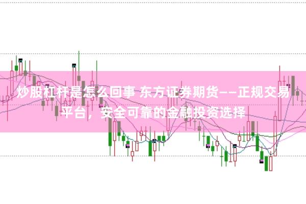 炒股杠杆是怎么回事 东方证券期货——正规交易平台，安全可靠的金融投资选择