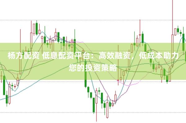 杨方配资 低息配资平台:高效融资,低成本助力您的投资策略