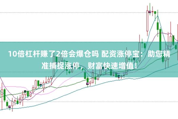 10倍杠杆赚了2倍会爆仓吗 配资涨停宝：助您精准捕捉涨停，财富快速增值！