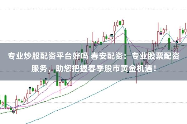 专业炒股配资平台好吗 春安配资：专业股票配资服务，助您把握春季股市黄金机遇！