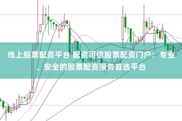 线上股票配资平台 配资可信股票配资门户:专业、安全的股票配资服务首选平台
