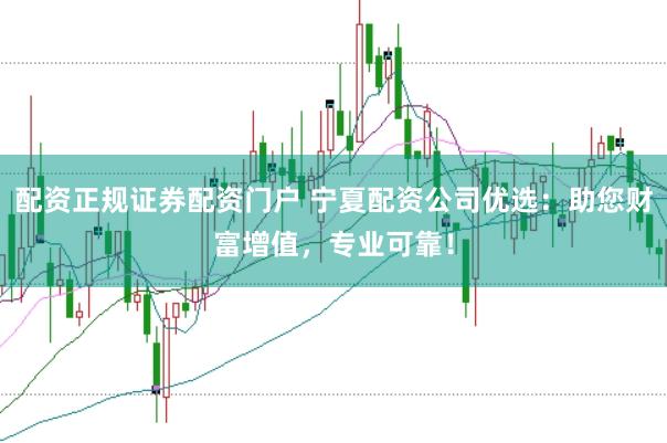 配资正规证券配资门户 宁夏配资公司优选：助您财富增值，专业可靠！