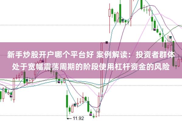 新手炒股开户哪个平台好 案例解读：投资者群体处于宽幅震荡周期的阶段使用杠杆资金的风险