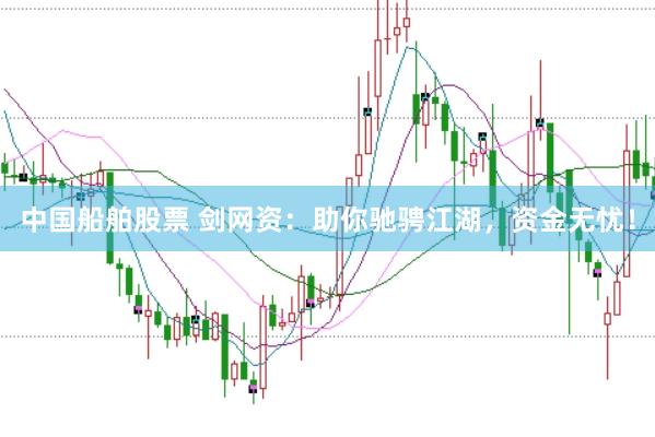 中国船舶股票 剑网资:助你驰骋江湖,资金无忧!