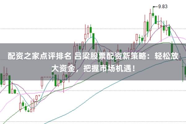 配资之家点评排名 吕梁股票配资新策略：轻松放大资金，把握市场机遇！
