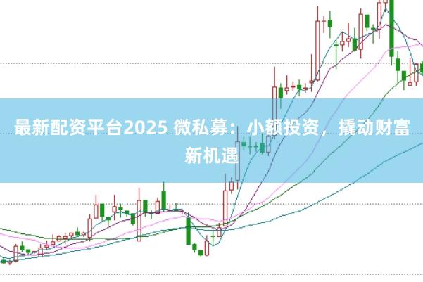 最新配资平台2025 微私募：小额投资，撬动财富新机遇