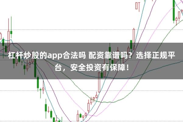 杠杆炒股的app合法吗 配资靠谱吗？选择正规平台，安全投资有保障！
