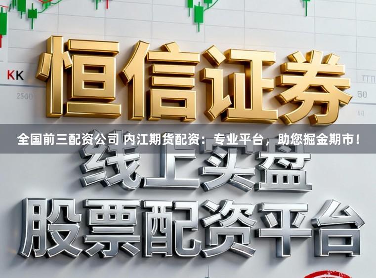 全国前三配资公司 内江期货配资：专业平台，助您掘金期市！