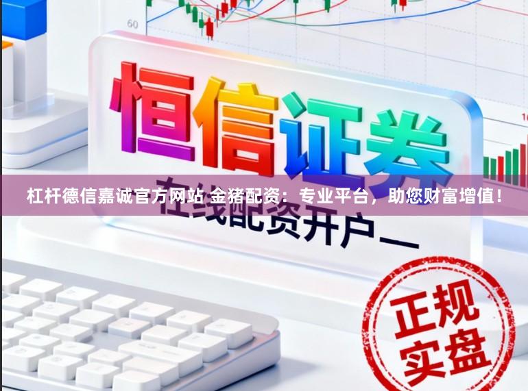 杠杆德信嘉诚官方网站 金猪配资：专业平台，助您财富增值！