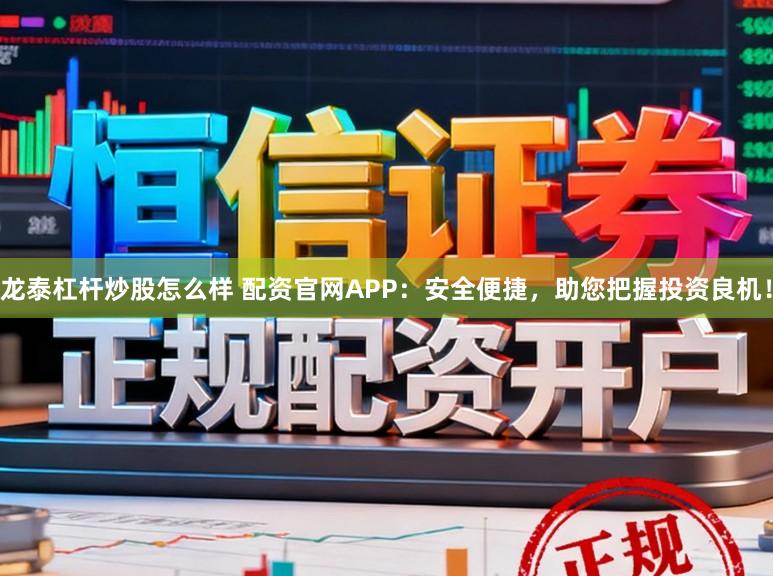 龙泰杠杆炒股怎么样 配资官网APP：安全便捷，助您把握投资良机！