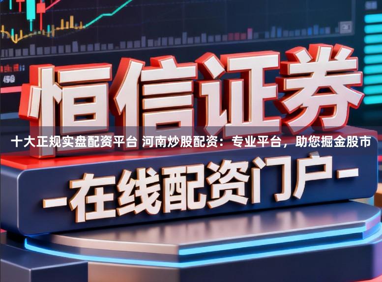 十大正规实盘配资平台 河南炒股配资：专业平台，助您掘金股市