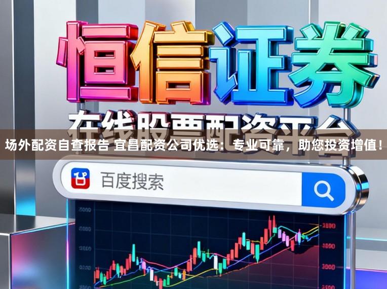 场外配资自查报告 宜昌配资公司优选:专业可靠,助您投资增值!