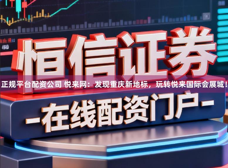 正规平台配资公司 悦来网：发现重庆新地标，玩转悦来国际会展城！