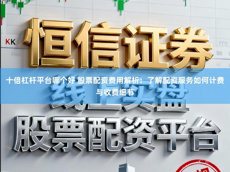 十倍杠杆平台哪个好 股票配资费用解析：了解配资服务如何计费与收费细节