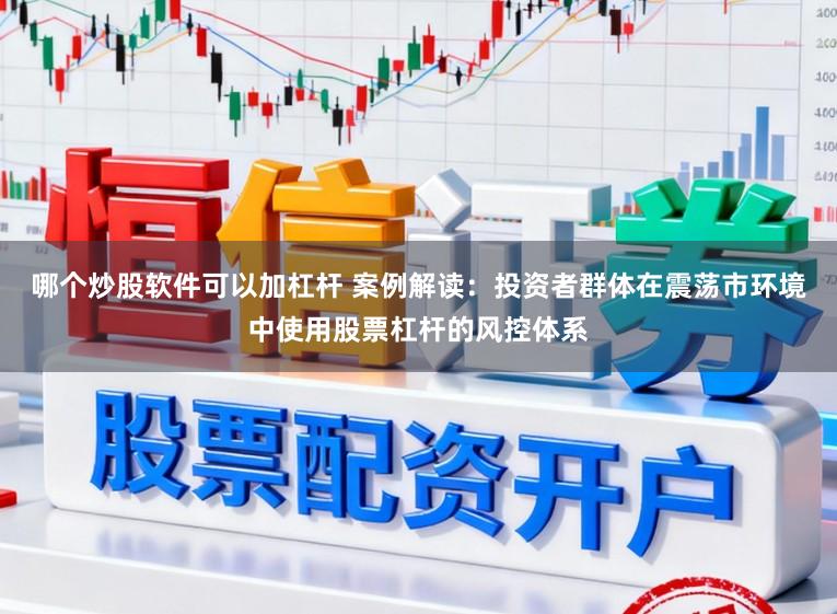 哪个炒股软件可以加杠杆 案例解读：投资者群体在震荡市环境中使用股票杠杆的风控体系