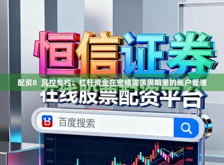 配资8  风控专栏：杠杆资金在宽幅震荡周期里的账户管理