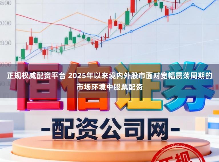 正规权威配资平台 2025年以来境内外股市面对宽幅震荡周期的市场环境中股票配资