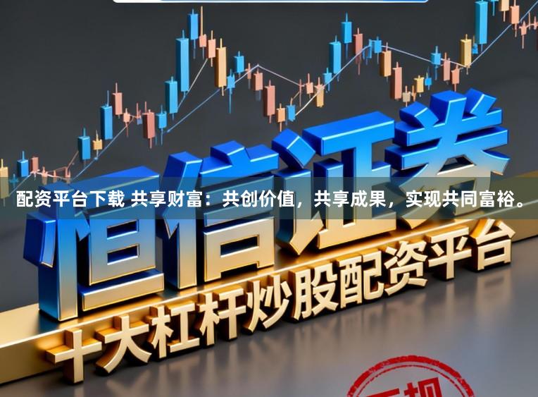 配资平台下载 共享财富：共创价值，共享成果，实现共同富裕。