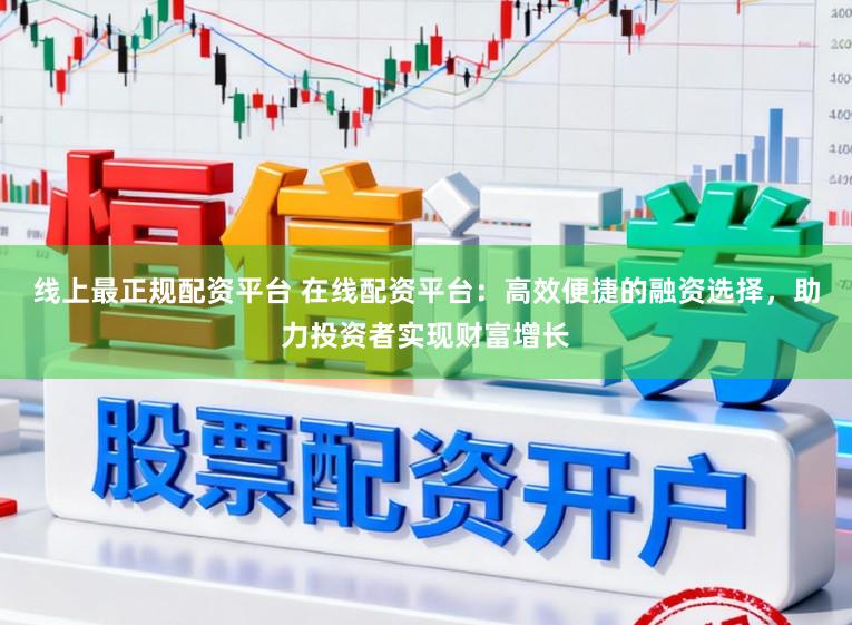 线上最正规配资平台 在线配资平台：高效便捷的融资选择，助力投资者实现财富增长