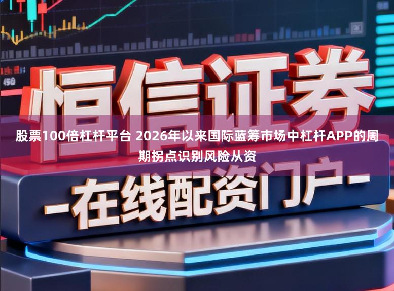 股票100倍杠杆平台 2026年以来国际蓝筹市场中杠杆APP的周期拐点识别风险从资