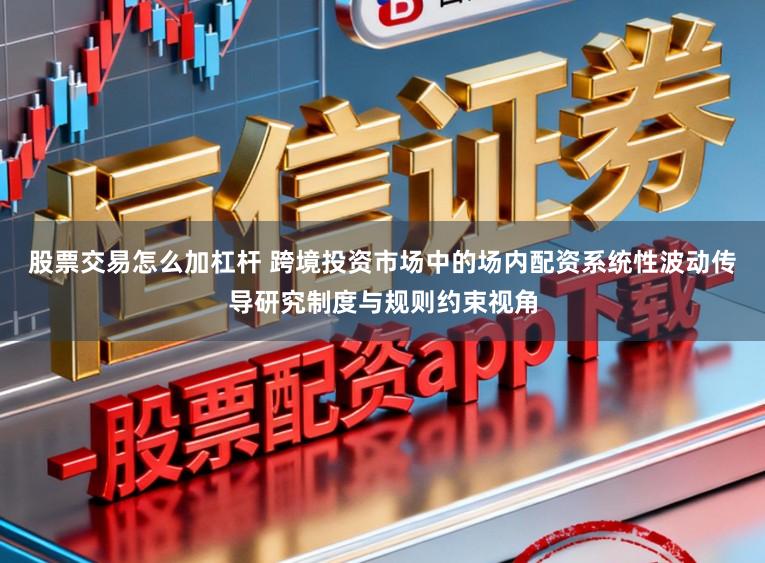 股票交易怎么加杠杆 跨境投资市场中的场内配资系统性波动传导研究制度与规则约束视角
