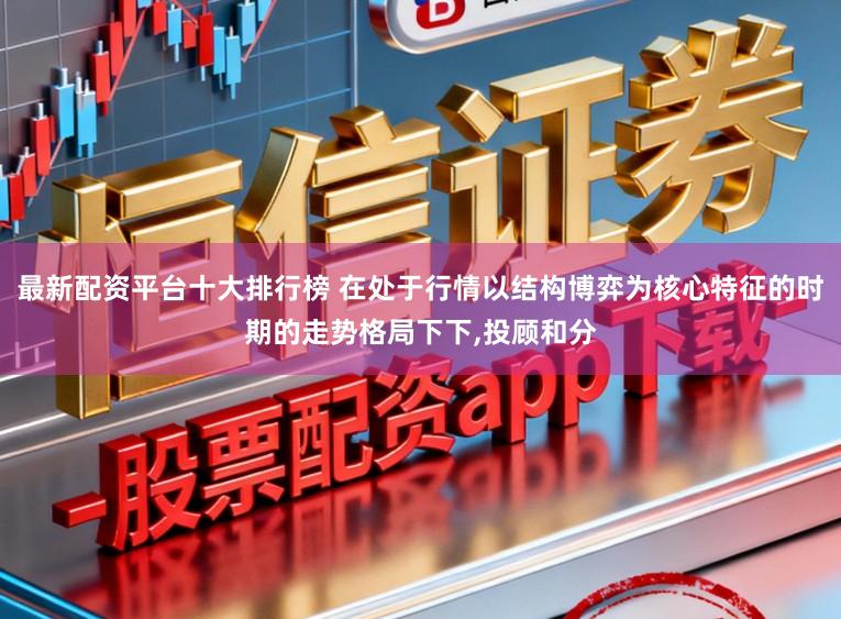 最新配资平台十大排行榜 在处于行情以结构博弈为核心特征的时期的走势格局下下,投顾和分