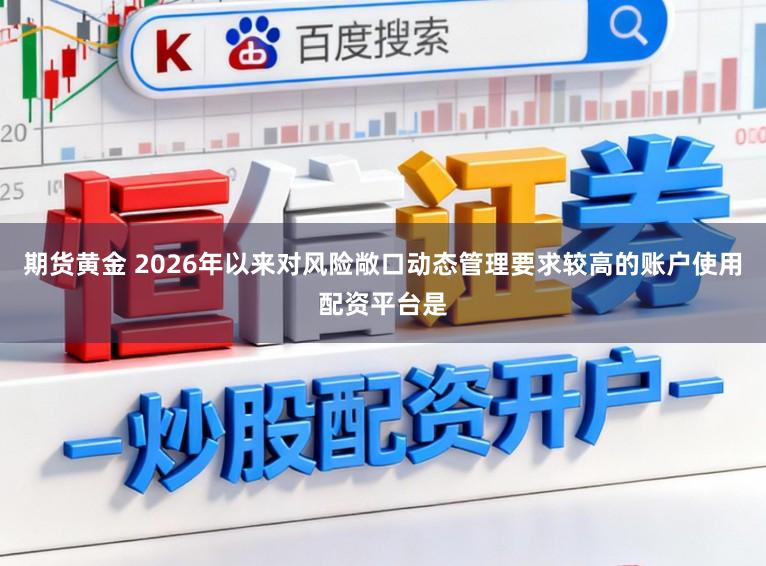 期货黄金 2026年以来对风险敞口动态管理要求较高的账户使用配资平台是