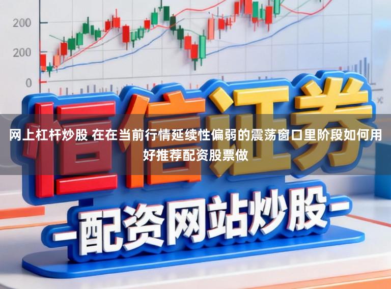 网上杠杆炒股 在在当前行情延续性偏弱的震荡窗口里阶段如何用好推荐配资股票做