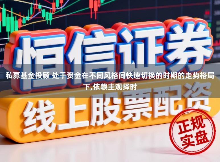 私募基金投顾 处于资金在不同风格间快速切换的时期的走势格局下，依赖主观择时