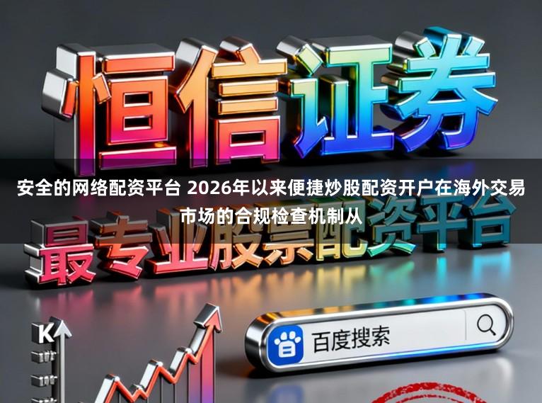 安全的网络配资平台 2026年以来便捷炒股配资开户在海外交易市场的合规检查机制从