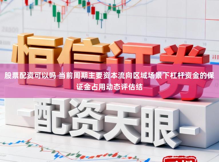 股票配资可以吗 当前周期主要资本流向区域场景下杠杆资金的保证金占用动态评估结