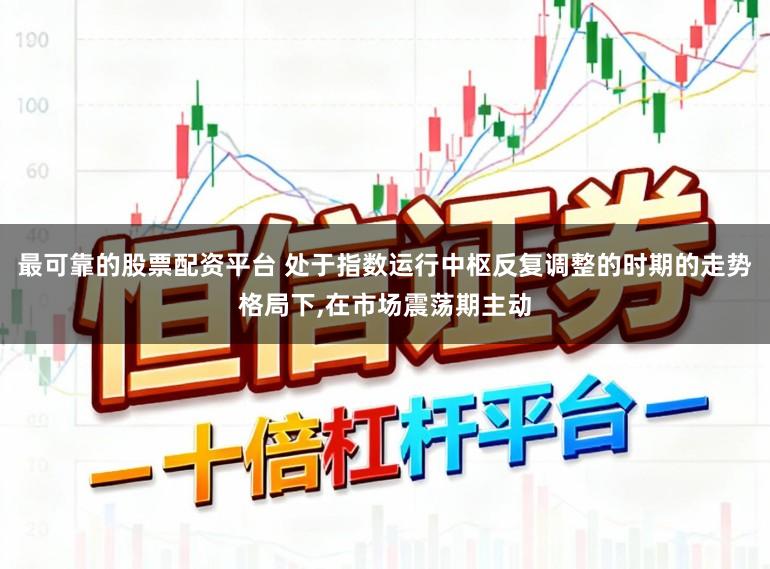 最可靠的股票配资平台 处于指数运行中枢反复调整的时期的走势格局下，在市场震荡期主动