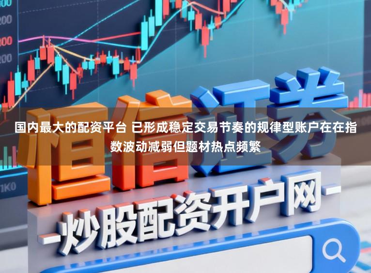 国内最大的配资平台 已形成稳定交易节奏的规律型账户在在指数波动减弱但题材热点频繁