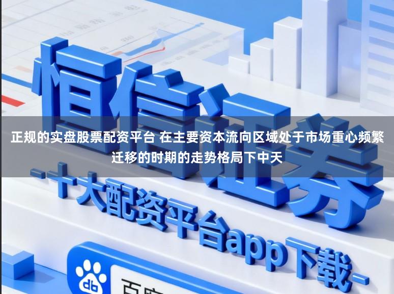 正规的实盘股票配资平台 在主要资本流向区域处于市场重心频繁迁移的时期的走势格局下中天