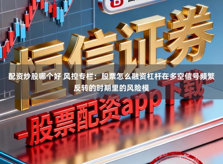 配资炒股哪个好 风控专栏：股票怎么融资杠杆在多空信号频繁反转的时期里的风险模