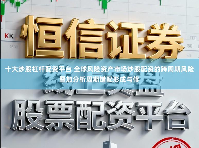 十大炒股杠杆配资平台 全球风险资产市场炒股配资的跨周期风险叠加分析周期错配形成与修