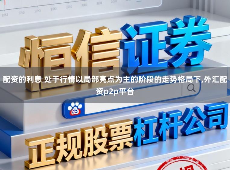 配资的利息 处于行情以局部亮点为主的阶段的走势格局下，外汇配资p2p平台