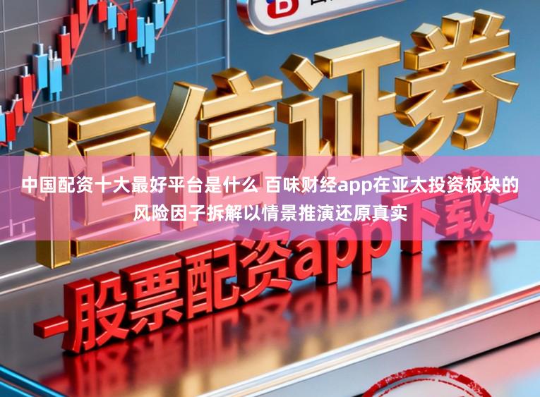 中国配资十大最好平台是什么 百味财经app在亚太投资板块的风险因子拆解以情景推演还原真实