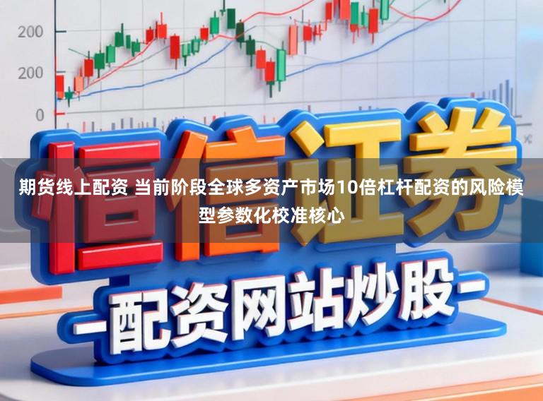 期货线上配资 当前阶段全球多资产市场10倍杠杆配资的风险模型参数化校准核心