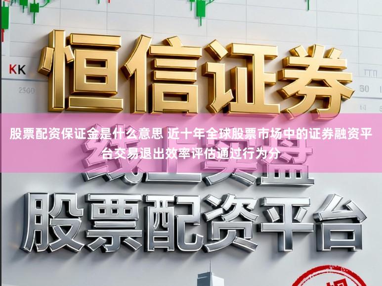 股票配资保证金是什么意思 近十年全球股票市场中的证券融资平台交易退出效率评估通过行为分