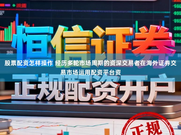 股票配资怎样操作 经历多轮市场周期的资深交易者在海外证券交易市场运用配资平台资