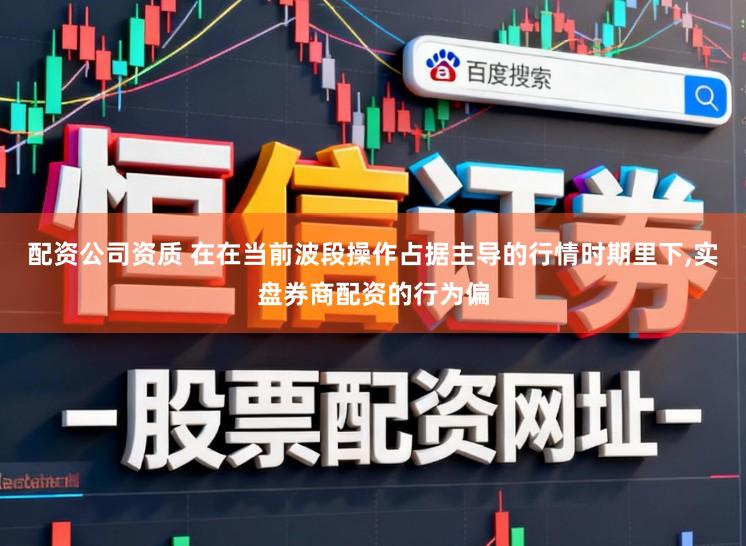 配资公司资质 在在当前波段操作占据主导的行情时期里下，实盘券商配资的行为偏