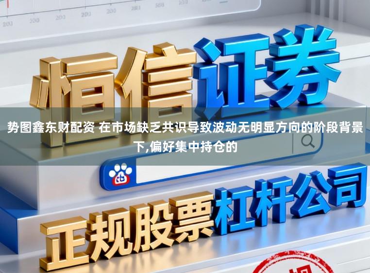 势图鑫东财配资 在市场缺乏共识导致波动无明显方向的阶段背景下，偏好集中持仓的