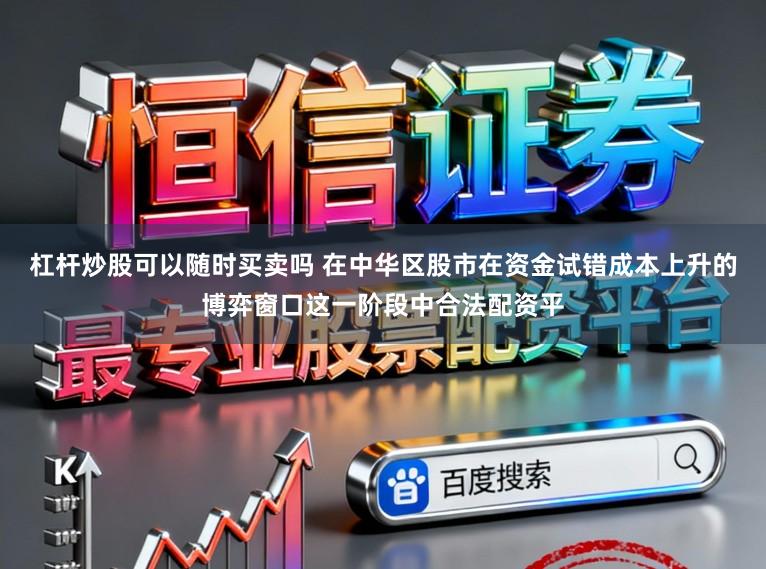 杠杆炒股可以随时买卖吗 在中华区股市在资金试错成本上升的博弈窗口这一阶段中合法配资平