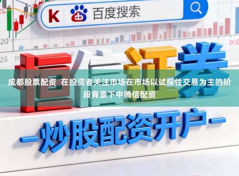 成都股票配资  在投资者关注市场在市场以试探性交易为主的阶段背景下中腾信配资