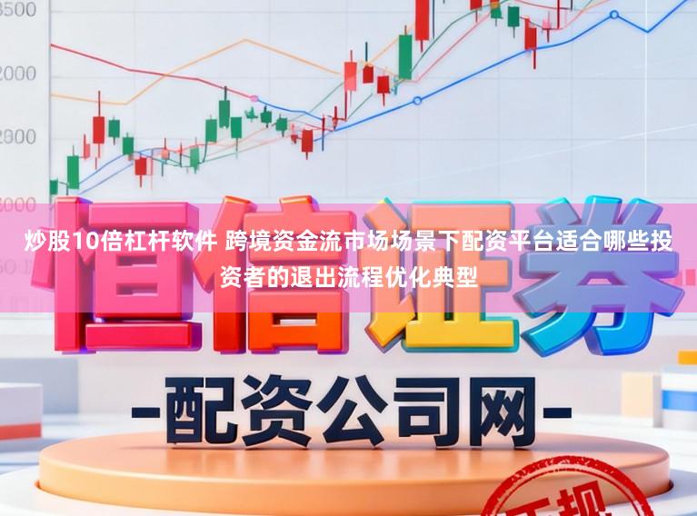 炒股10倍杠杆软件 跨境资金流市场场景下配资平台适合哪些投资者的退出流程优化典型