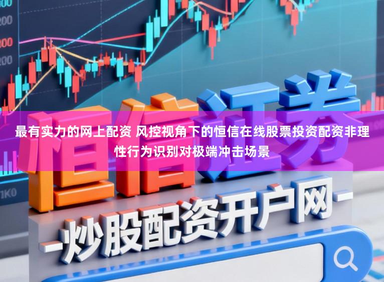 最有实力的网上配资 风控视角下的恒信在线股票投资配资非理性行为识别对极端冲击场景